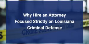 Why You Should Hire an Attorney Focused Strictly on Louisiana Criminal Defense